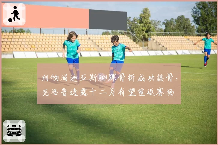 利物浦迪亚斯脚踝骨折成功接骨，克洛普透露十二月有望重返赛场