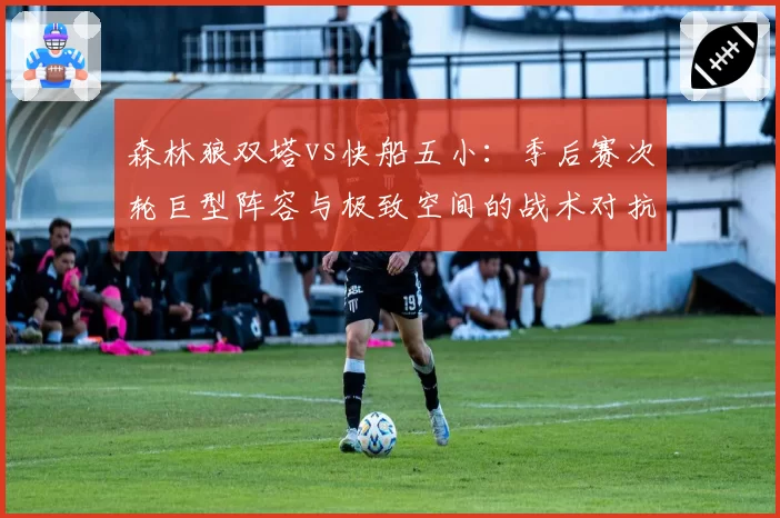森林狼双塔vs快船五小：季后赛次轮巨型阵容与极致空间的战术对抗