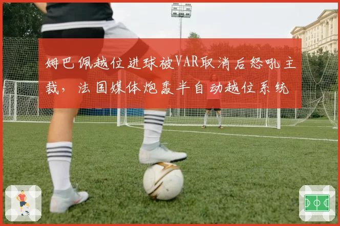 姆巴佩越位进球被VAR取消后怒吼主裁，法国媒体炮轰半自动越位系统存在缺陷