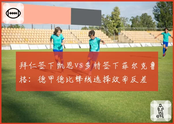 拜仁签下凯恩vs多特签下菲尔克鲁格：德甲德比锋线选择效率反差