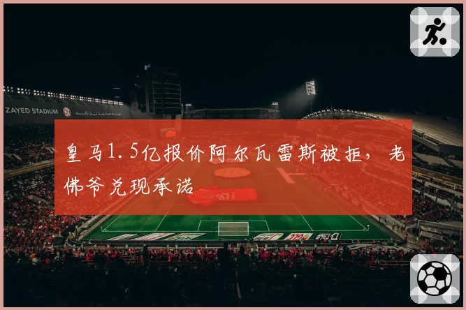 皇马1.5亿报价阿尔瓦雷斯被拒,老佛爷兑现承诺