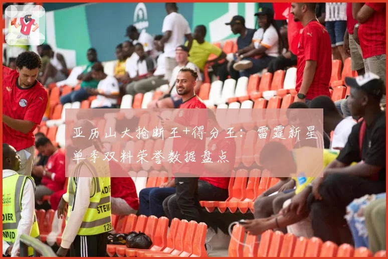 亚历山大抢断王+得分王：雷霆新星单季双料荣誉数据盘点
