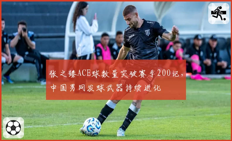 张之臻ACE球数量突破赛季200记，中国男网发球武器持续进化