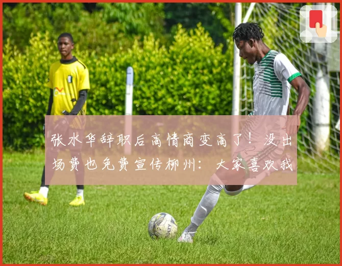 张水华辞职后高情商变高了!没出场费也免费宣传柳州:大家喜欢我