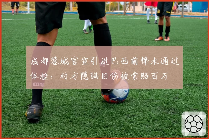 成都蓉城官宣引进巴西前锋未通过体检，对方隐瞒旧伤被索赔百万