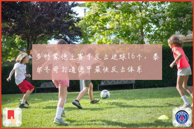 多特蒙德上赛季反击进球16个，泰尔齐奇打造德甲最快反击体系
