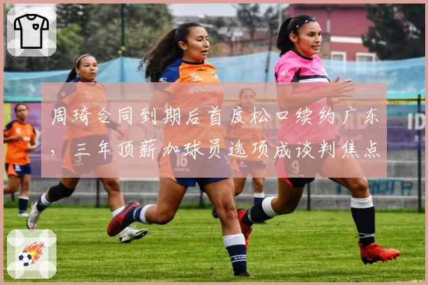 周琦合同到期后首度松口续约广东,三年顶薪加球员选项成谈判焦点