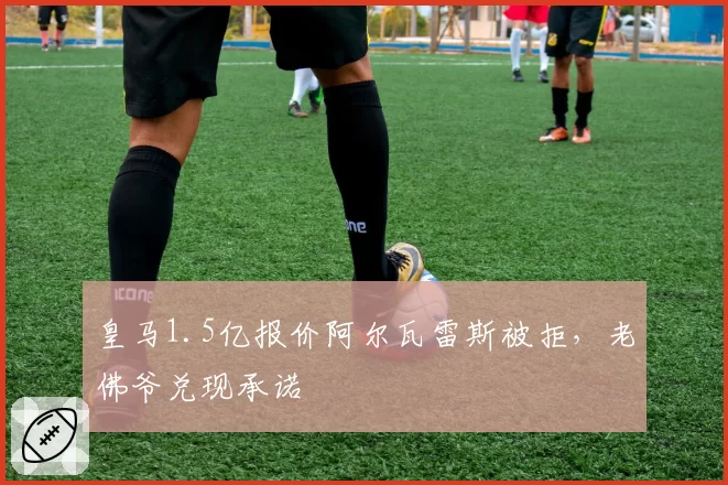 皇马1.5亿报价阿尔瓦雷斯被拒，老佛爷兑现承诺