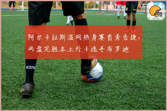 阿尔卡拉斯温网热身赛首秀告捷，两盘完胜本土外卡选手布罗迪