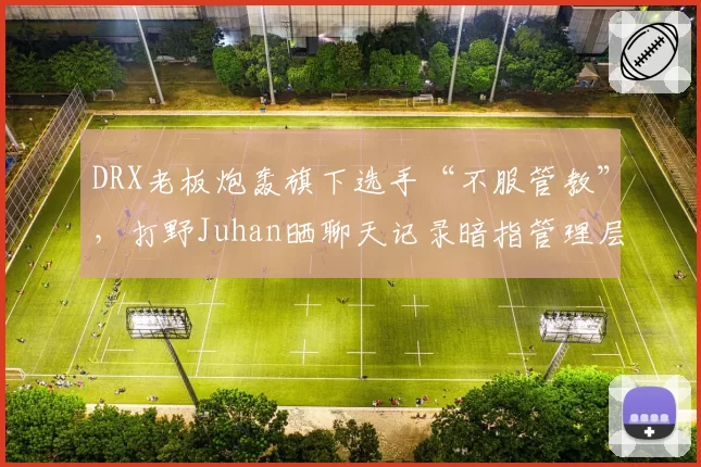 DRX老板炮轰旗下选手“不服管教”，打野Juhan晒聊天记录暗指管理层空降亲戚当教练？