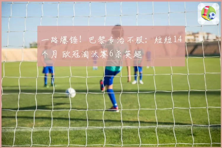 一路爆锤!巴黎专治不服:短短14个月 欧冠淘汰赛6杀英超