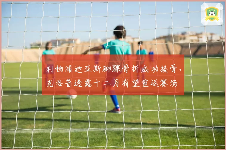 利物浦迪亚斯脚踝骨折成功接骨，克洛普透露十二月有望重返赛场