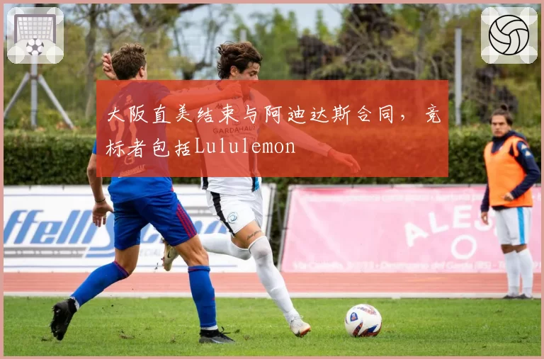 大阪直美结束与阿迪达斯合同，竞标者包括Lululemon