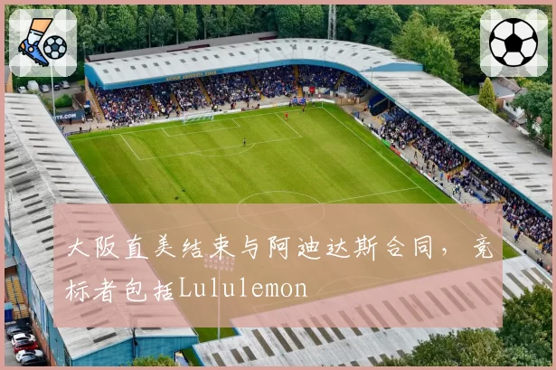 大阪直美结束与阿迪达斯合同，竞标者包括Lululemon