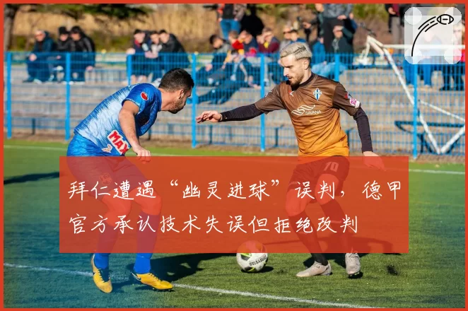 拜仁遭遇“幽灵进球”误判，德甲官方承认技术失误但拒绝改判