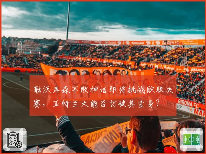 勒沃库森不败神话即将挑战欧联决赛，亚特兰大能否打破其金身？