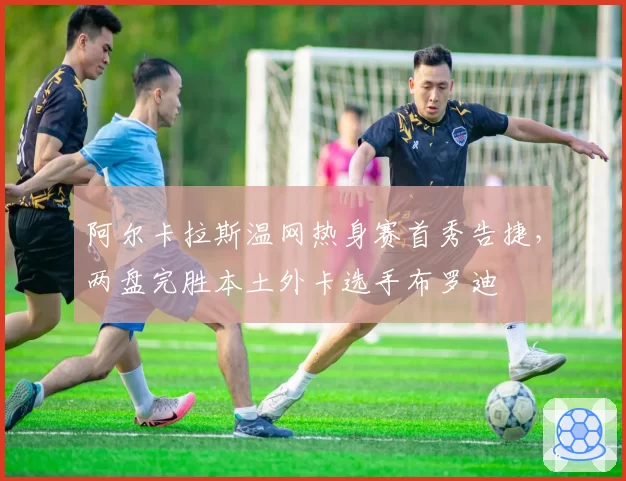 阿尔卡拉斯温网热身赛首秀告捷，两盘完胜本土外卡选手布罗迪